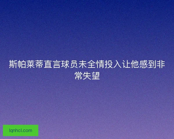 斯帕莱蒂直言球员未全情投入让他感到非常失望