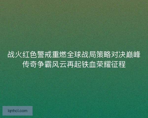 战火红色警戒重燃全球战局策略对决巅峰传奇争霸风云再起铁血荣耀征程