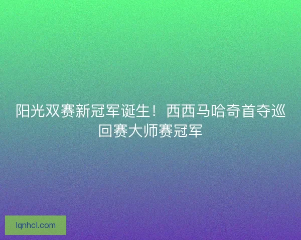 阳光双赛新冠军诞生！西西马哈奇首夺巡回赛大师赛冠军