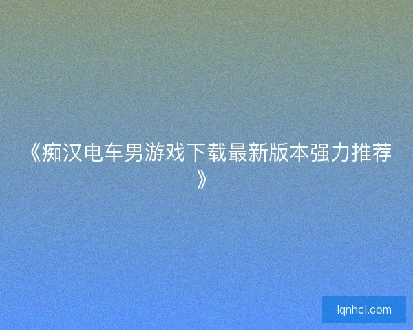 《痴汉电车男游戏下载最新版本强力推荐》
