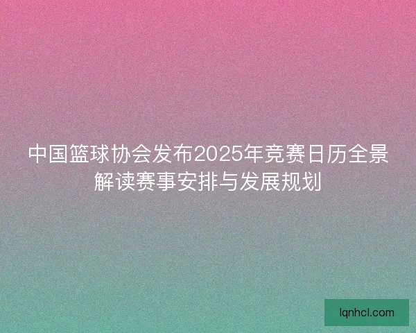 中国篮球协会发布2025年竞赛日历全景解读赛事安排与发展规划