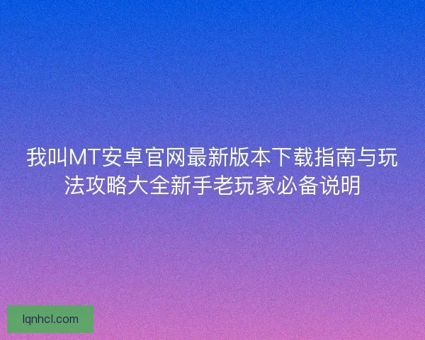 我叫MT安卓官网最新版本下载指南与玩法攻略大全新手老玩家必备说明
