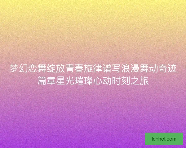 梦幻恋舞绽放青春旋律谱写浪漫舞动奇迹篇章星光璀璨心动时刻之旅
