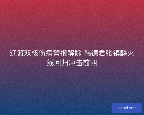 辽篮双核伤病警报解除 韩德君张镇麟火线回归冲击前四