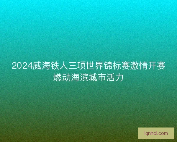 2024威海铁人三项世界锦标赛激情开赛燃动海滨城市活力