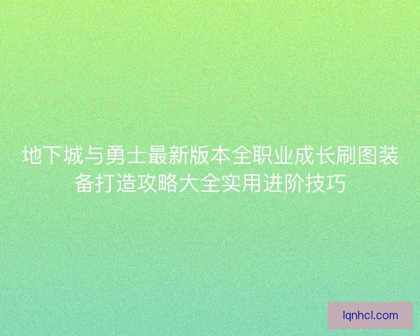 地下城与勇士最新版本全职业成长刷图装备打造攻略大全实用进阶技巧