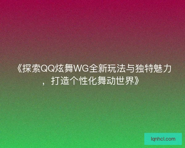 《探索QQ炫舞WG全新玩法与独特魅力，打造个性化舞动世界》