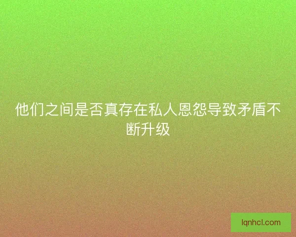 他们之间是否真存在私人恩怨导致矛盾不断升级