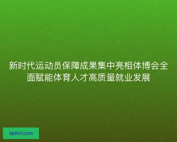 新时代运动员保障成果集中亮相体博会全面赋能体育人才高质量就业发展