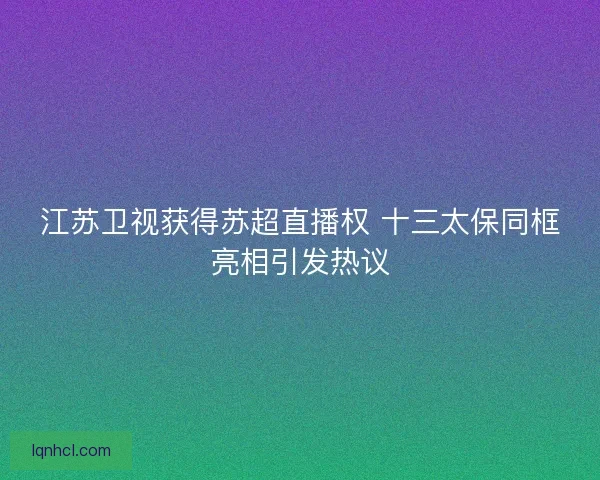 江苏卫视获得苏超直播权 十三太保同框亮相引发热议