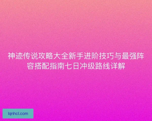 神迹传说攻略大全新手进阶技巧与最强阵容搭配指南七日冲级路线详解