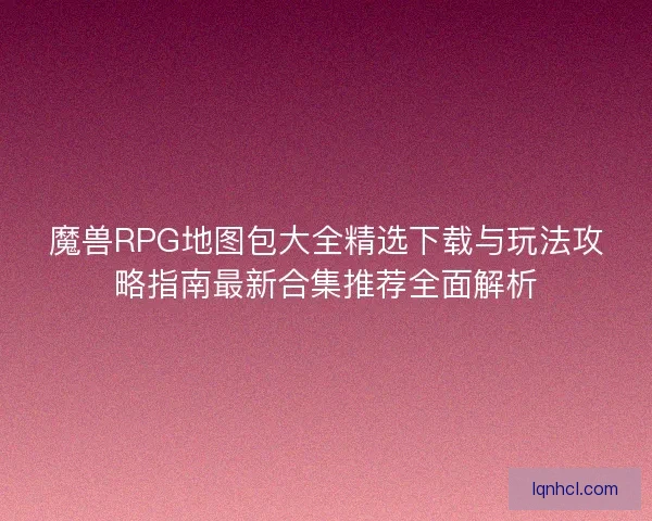 魔兽RPG地图包大全精选下载与玩法攻略指南最新合集推荐全面解析