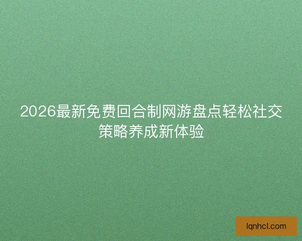 2026最新免费回合制网游盘点轻松社交策略养成新体验