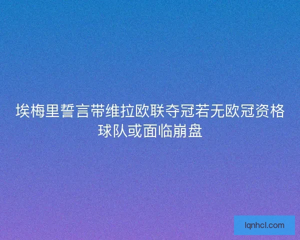 埃梅里誓言带维拉欧联夺冠若无欧冠资格球队或面临崩盘
