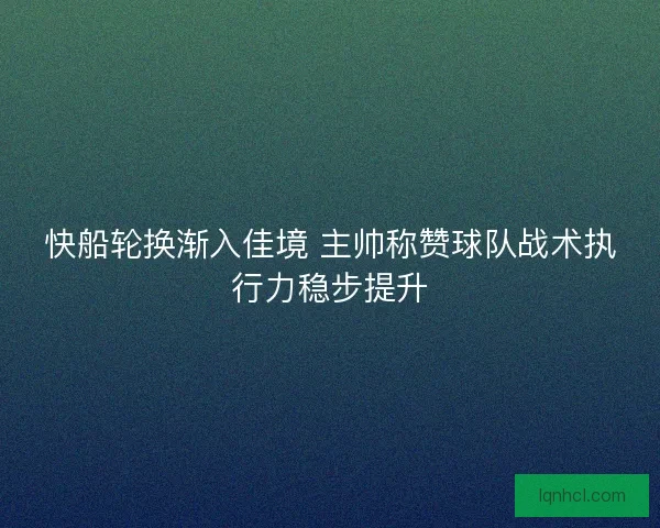 快船轮换渐入佳境 主帅称赞球队战术执行力稳步提升