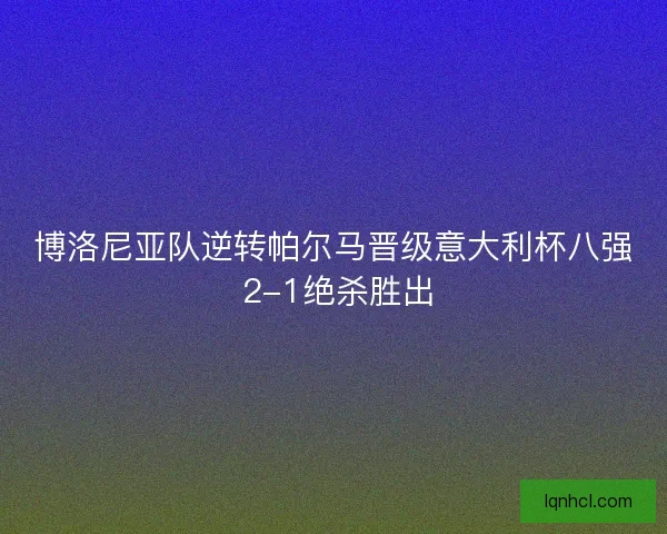 博洛尼亚队逆转帕尔马晋级意大利杯八强 2-1绝杀胜出 博洛尼亚队逆转帕尔马晋级意大利杯八强 2-1绝杀胜出