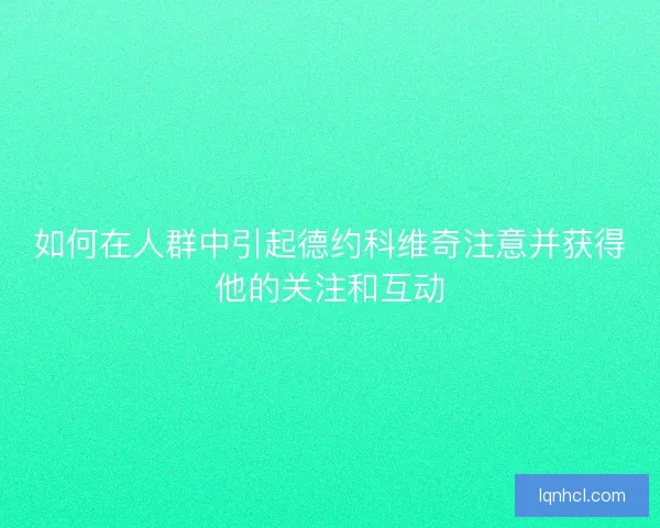 如何在人群中引起德约科维奇注意并获得他的关注和互动 如何在人群中引起德约科维奇注意并获得他的关注和互动