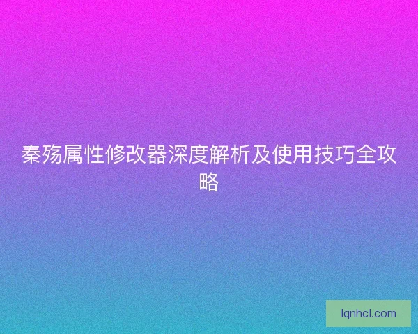 秦殇属性修改器深度解析及使用技巧全攻略