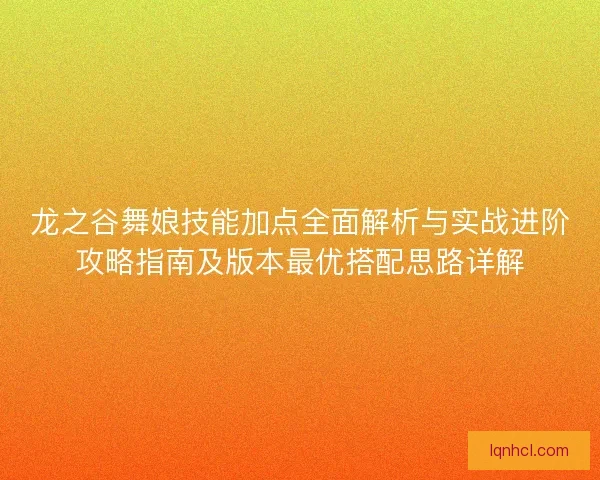 龙之谷舞娘技能加点全面解析与实战进阶攻略指南及版本最优搭配思路详解