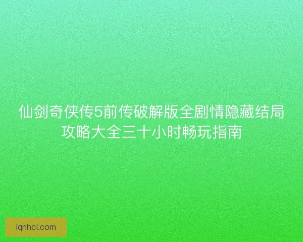 仙剑奇侠传5前传破解版全剧情隐藏结局攻略大全三十小时畅玩指南