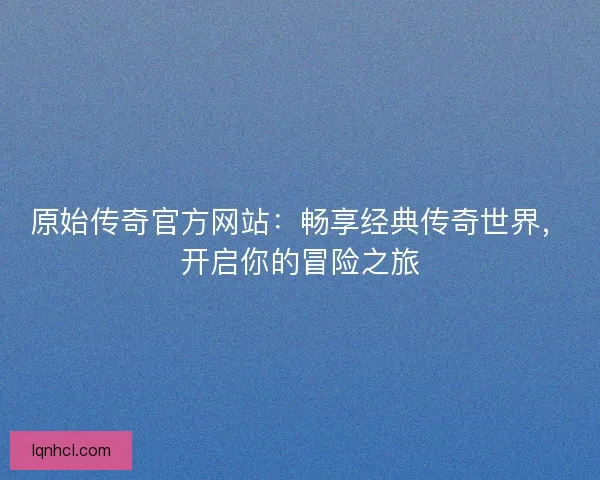 原始传奇官方网站：畅享经典传奇世界，开启你的冒险之旅